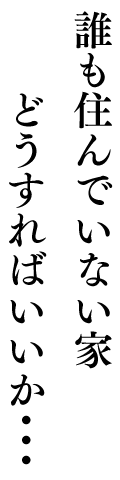誰も住んでいない家どうすればいいか・・・