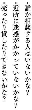 ・誰か相談する人はいないかな？・近所に迷惑がかかっていないかな？・売ったり貸したりできないかな？